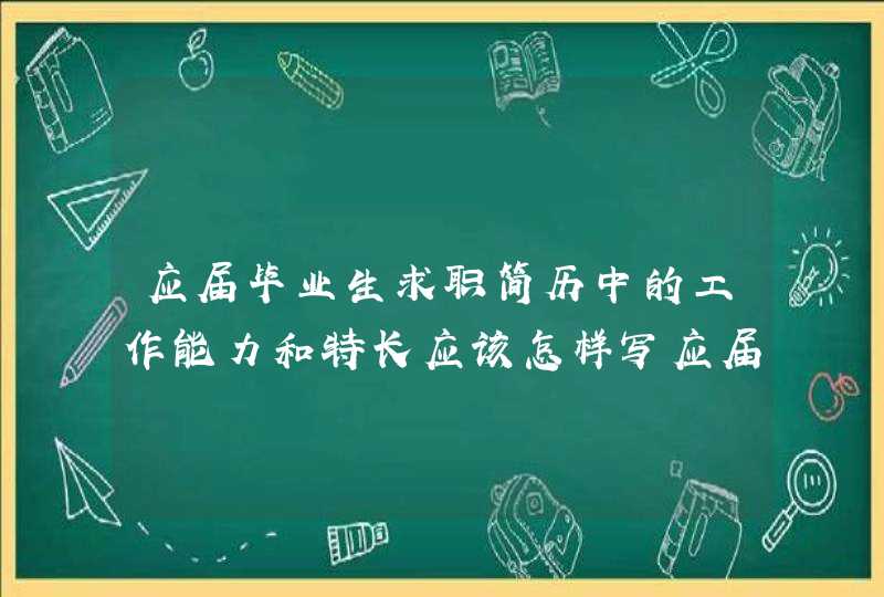 应届毕业生求职简历中的工作能力和特长应该怎样写应届生简历怎么做,第1张