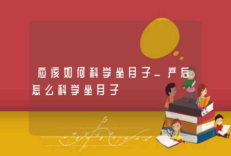 应该如何科学坐月子_产后怎么科学坐月子,第1张