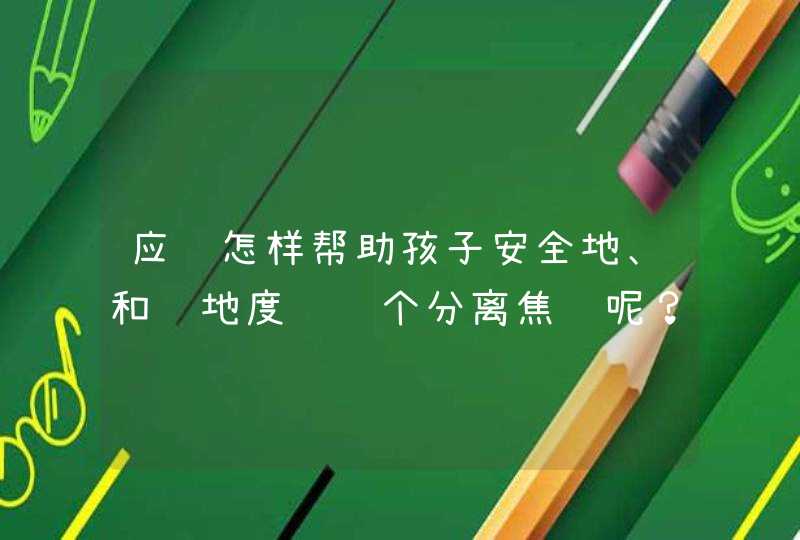 应该怎样帮助孩子安全地、和谐地度过这个分离焦虑呢？,第1张