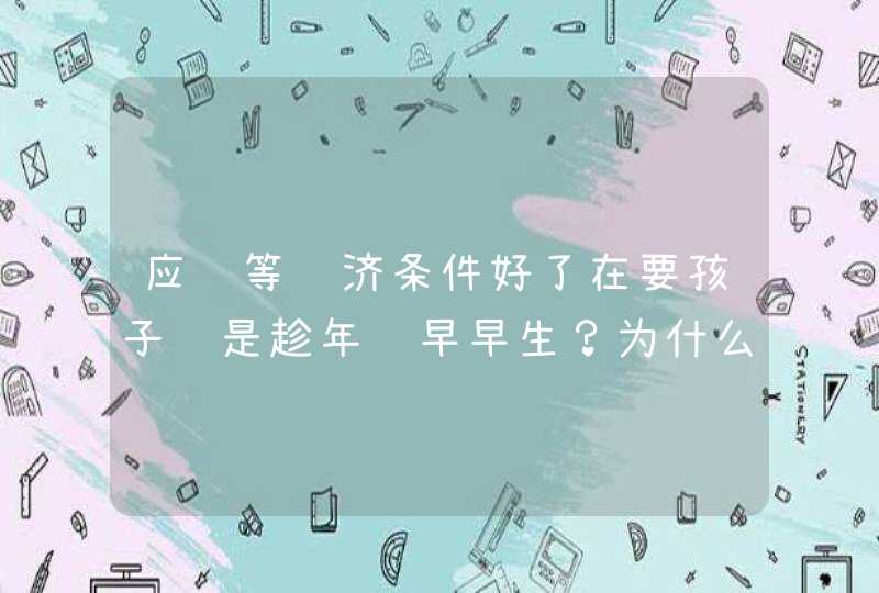 应该等经济条件好了在要孩子还是趁年轻早早生？为什么呢？,第1张