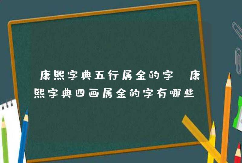 康熙字典五行属金的字 康熙字典四画属金的字有哪些,第1张