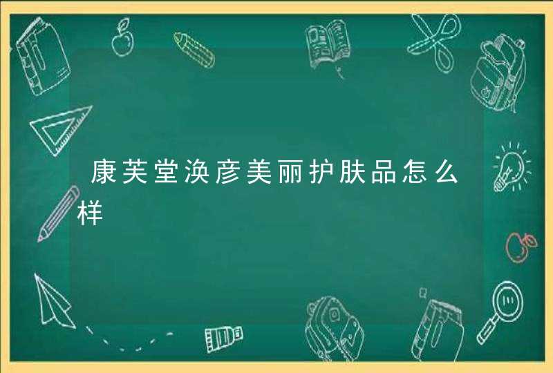 康芙堂涣彦美丽护肤品怎么样,第1张