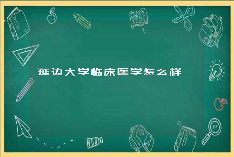 延边大学临床医学怎么样,第1张