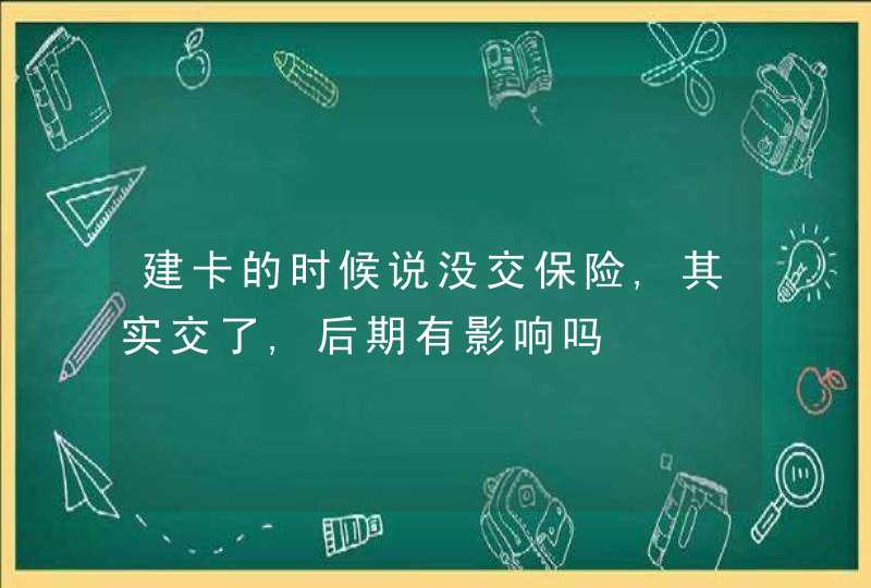 建卡的时候说没交保险,其实交了,后期有影响吗,第1张