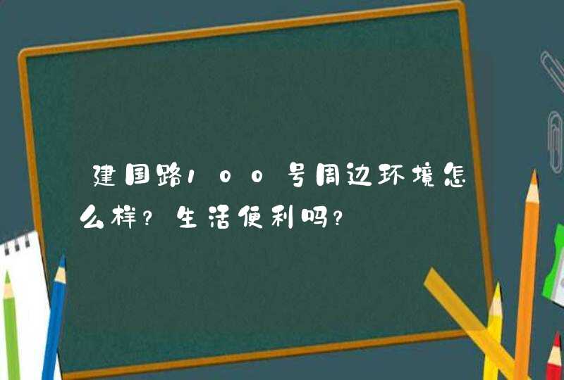 建国路100号周边环境怎么样？生活便利吗？,第1张