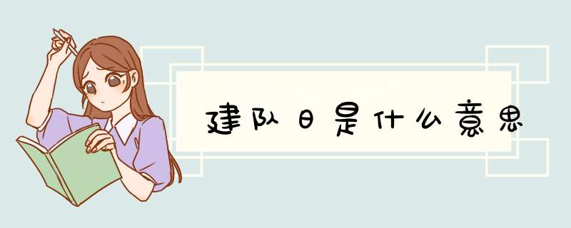 建队日是什么意思,第1张 建队日是什么意思,第1张