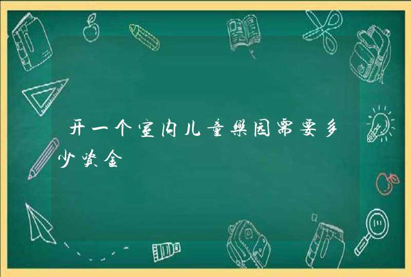 开一个室内儿童乐园需要多少资金,第1张