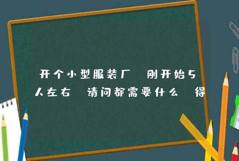 开个小型服装厂，刚开始5人左右，请问都需要什么，得多少资金啊,第1张