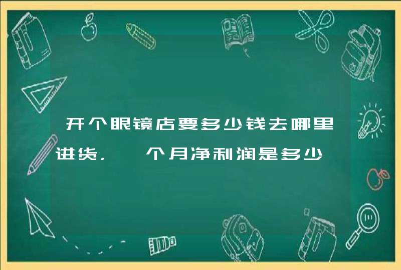 开个眼镜店要多少钱去哪里进货，一个月净利润是多少,第1张