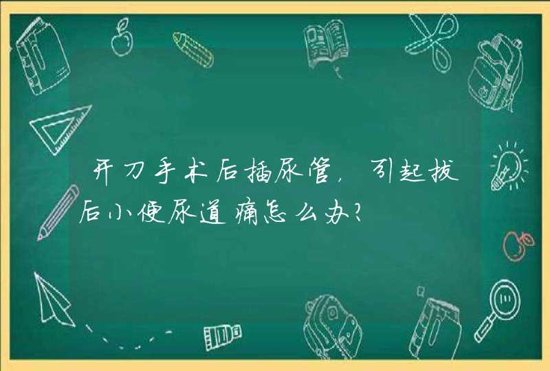 开刀手术后插尿管，引起拔后小便尿道痛怎么办？,第1张