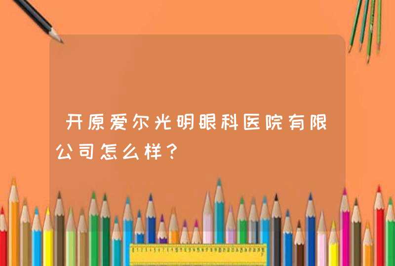 开原爱尔光明眼科医院有限公司怎么样？,第1张