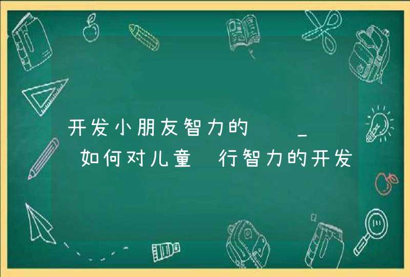 开发小朋友智力的问题_谈谈如何对儿童进行智力的开发,第1张