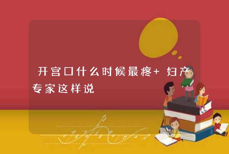 开宫口什么时候最疼 妇产专家这样说,第1张