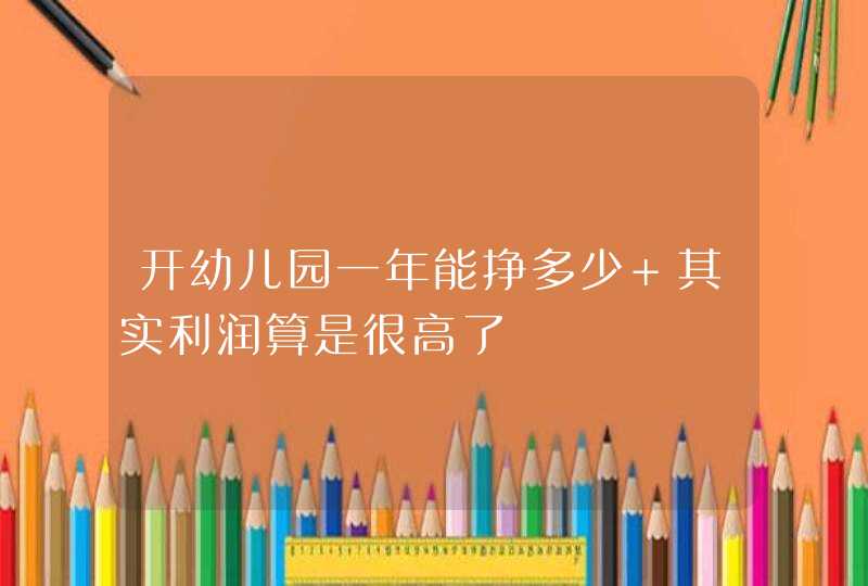 开幼儿园一年能挣多少 其实利润算是很高了,第1张