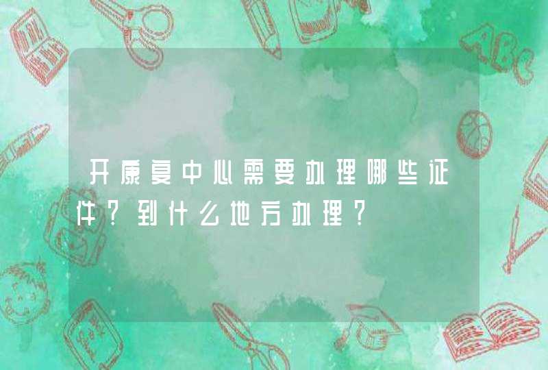 开康复中心需要办理哪些证件？到什么地方办理？,第1张