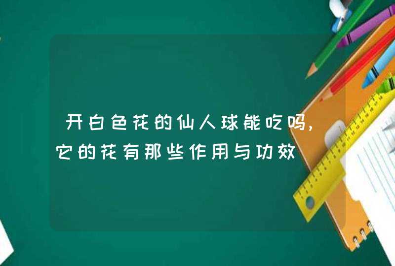 开白色花的仙人球能吃吗,它的花有那些作用与功效,第1张