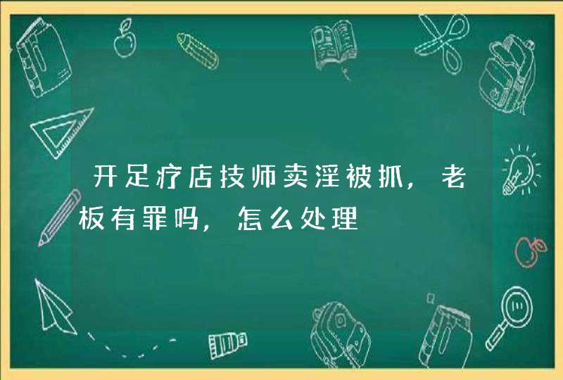 开足疗店技师卖淫被抓,老板有罪吗,怎么处理,第1张