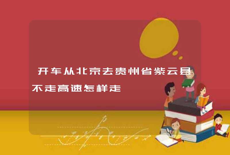 开车从北京去贵州省紫云县不走高速怎样走,第1张