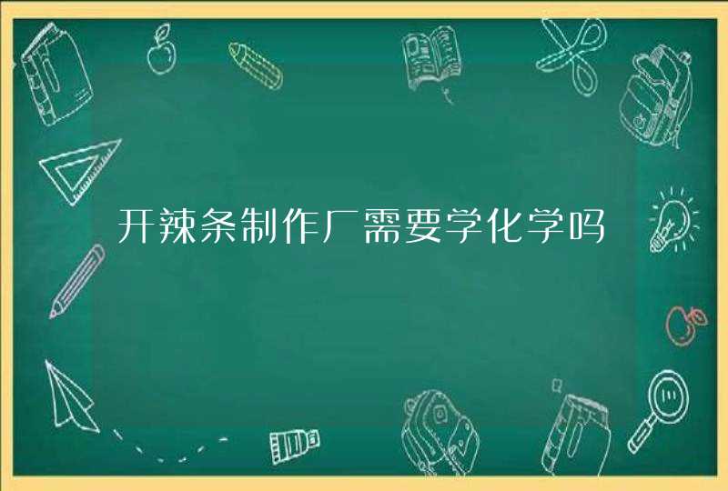 开辣条制作厂需要学化学吗,第1张