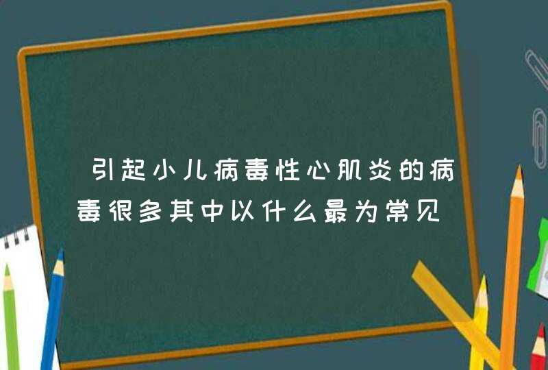 引起小儿病毒性心肌炎的病毒很多其中以什么最为常见_小儿病毒性心肌炎最常见原因,第1张