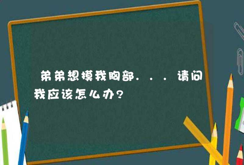 弟弟想摸我胸部...请问我应该怎么办?,第1张