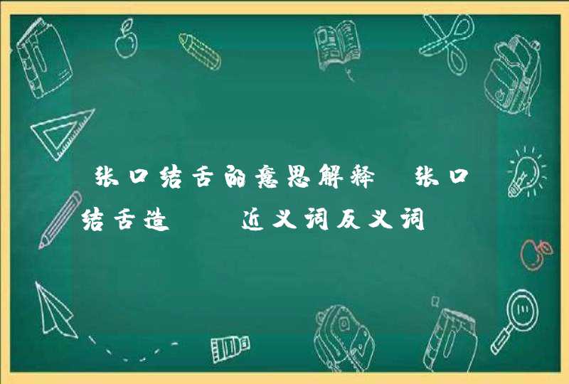 张口结舌的意思解释 张口结舌造句 近义词反义词,第1张