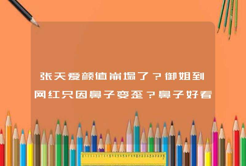 张天爱颜值崩塌了？御姐到网红只因鼻子变歪？鼻子好看很重要,第1张