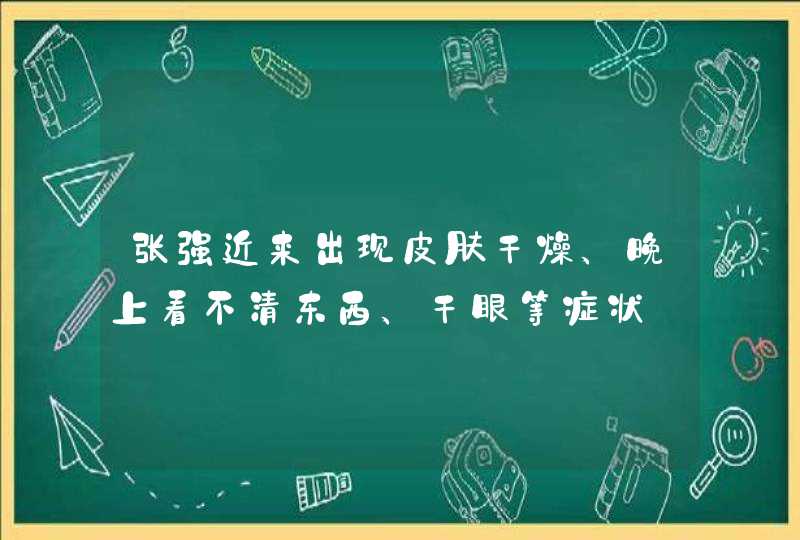 张强近来出现皮肤干燥、晚上看不清东西、干眼等症状．你认为他是缺少（　　）A．维生素AB．维生素BC．维,第1张