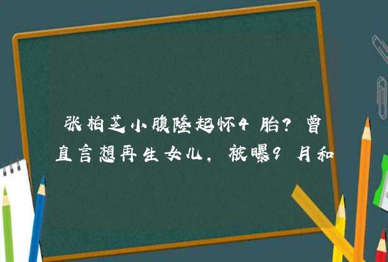 张柏芝小腹隆起怀4胎？曾直言想再生女儿，被曝9月和谢霆锋复婚,第1张