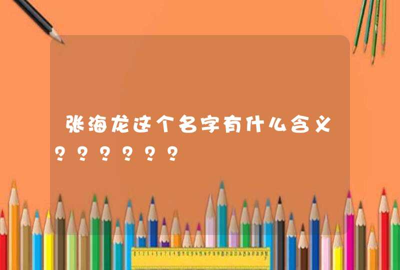 张海龙这个名字有什么含义？？？？？？,第1张