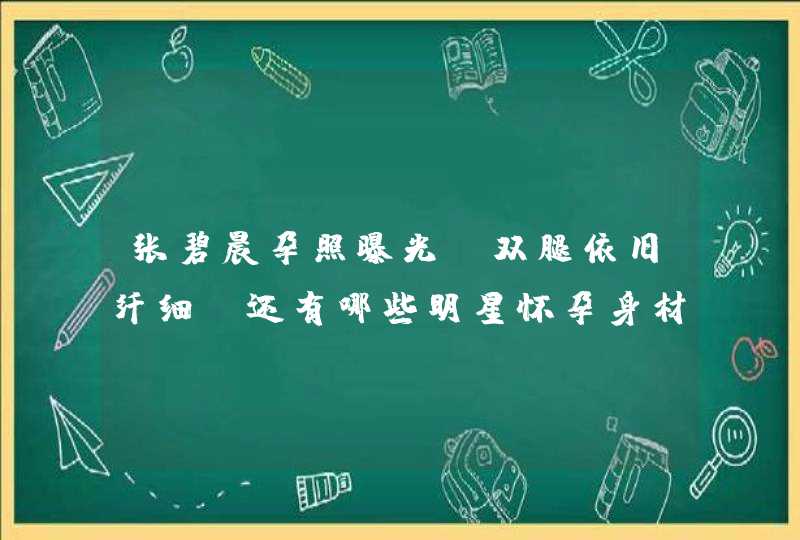 张碧晨孕照曝光，双腿依旧纤细，还有哪些明星怀孕身材也很好？,第1张