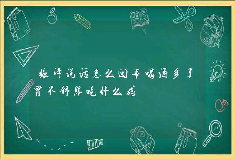 张译说话怎么回事喝酒多了胃不舒服吃什么药,第1张