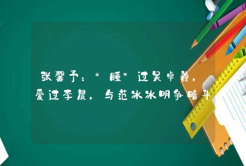 张馨予：“睡”过吴卓羲，爱过李晨，与范冰冰明争暗斗，情路有多坎坷？,第1张