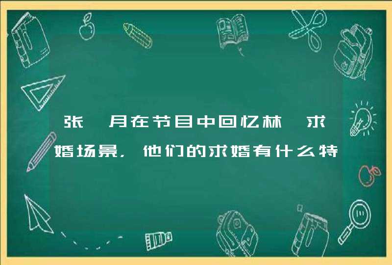 张馨月在节目中回忆林峯求婚场景，他们的求婚有什么特别的地方？,第1张