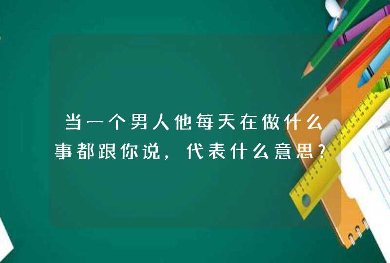 当一个男人他每天在做什么事都跟你说，代表什么意思？,第1张