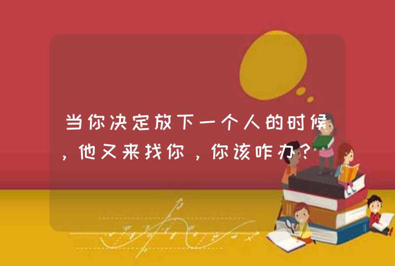 当你决定放下一个人的时候，他又来找你，你该咋办？,第1张