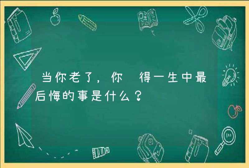 当你老了，你觉得一生中最后悔的事是什么？,第1张