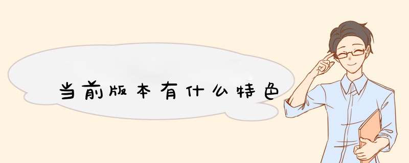 当前版本有什么特色,第1张 当前版本有什么特色,第1张