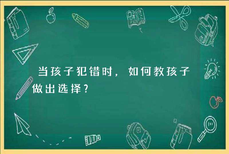 当孩子犯错时，如何教孩子做出选择？,第1张