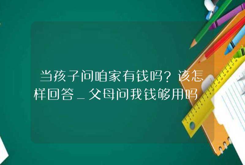 当孩子问咱家有钱吗?该怎样回答_父母问我钱够用吗,第1张