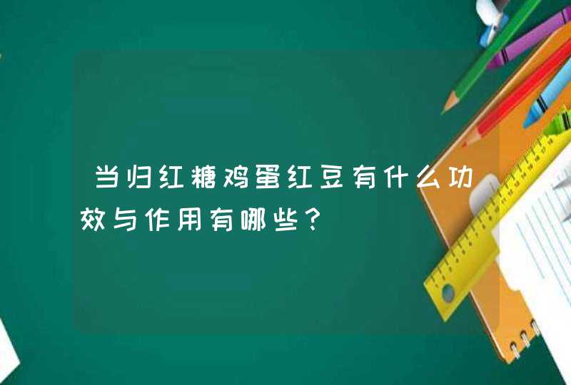 当归红糖鸡蛋红豆有什么功效与作用有哪些？,第1张