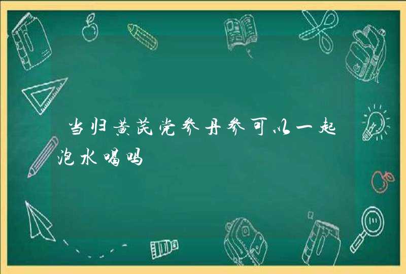 当归黄芪党参丹参可以一起泡水喝吗,第1张