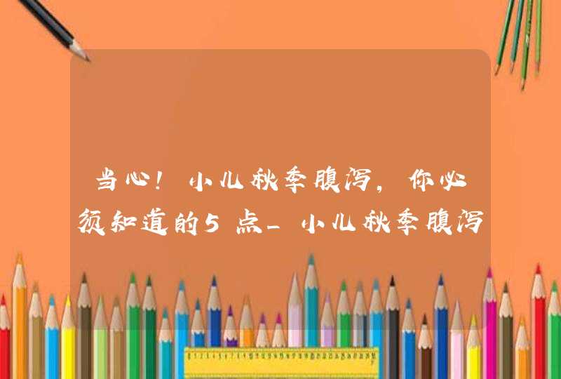 当心!小儿秋季腹泻,你必须知道的5点_小儿秋季腹泻首要的处理措施,第1张