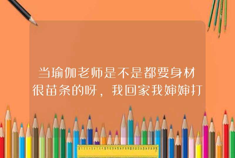 当瑜伽老师是不是都要身材很苗条的呀，我回家我婶婶打击我说太胖啦，不适合练瑜伽，求解答？,第1张