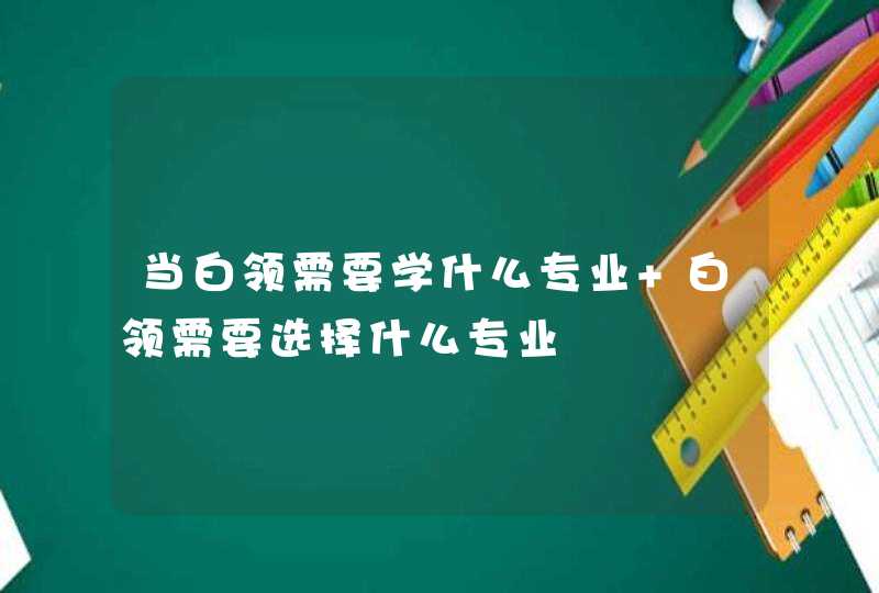 当白领需要学什么专业 白领需要选择什么专业,第1张