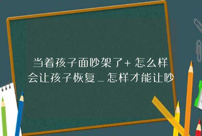 当着孩子面吵架了 怎么样会让孩子恢复_怎样才能让吵架的父母和好如初,第1张