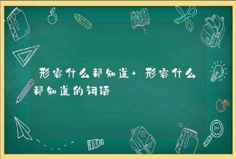 形容什么都知道 形容什么都知道的词语,第1张