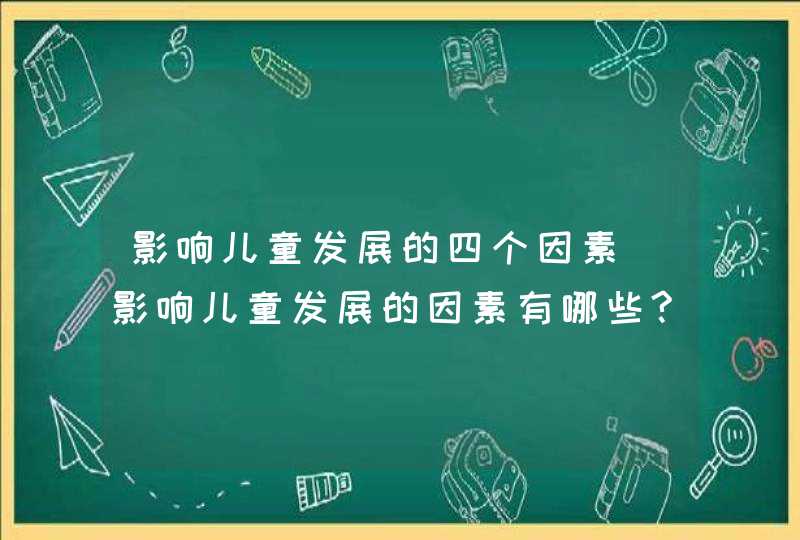 影响儿童发展的四个因素_影响儿童发展的因素有哪些?它们各有什么作用?,第1张