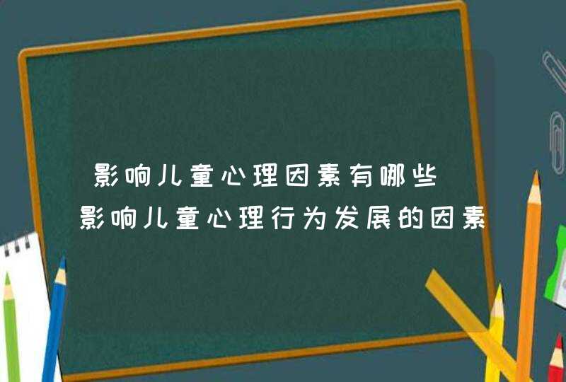 影响儿童心理因素有哪些_影响儿童心理行为发展的因素,第1张