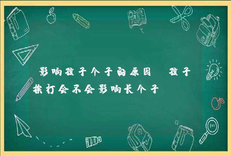 影响孩子个子的原因_孩子挨打会不会影响长个子,第1张